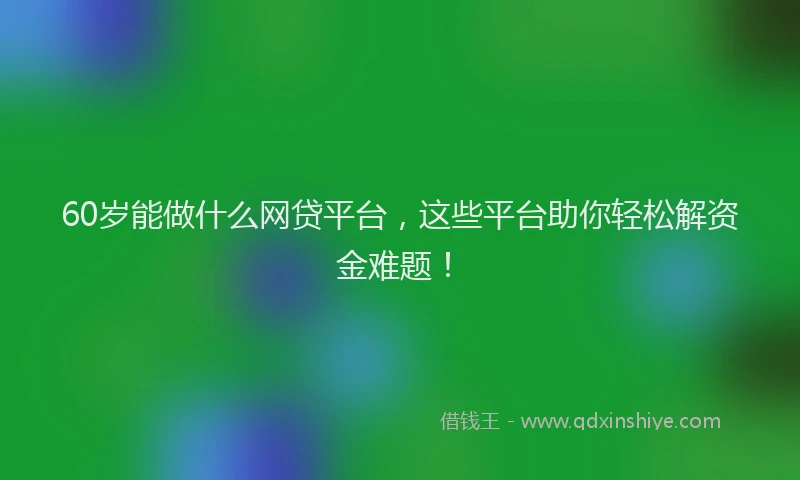 60岁能做什么网贷平台，这些平台助你轻松解资金难题！