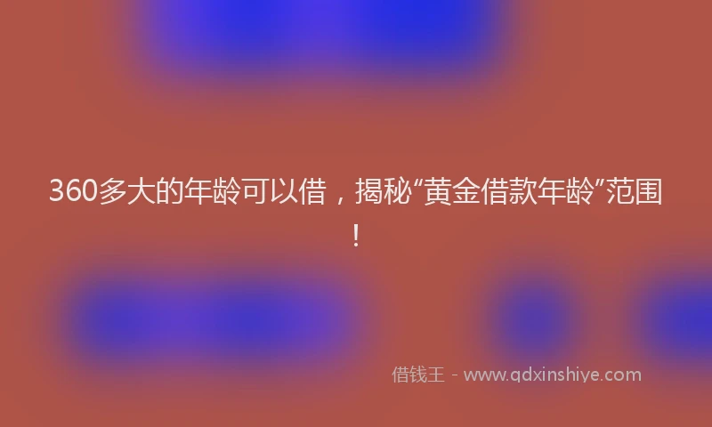 360多大的年龄可以借，揭秘“黄金借款年龄”范围！
