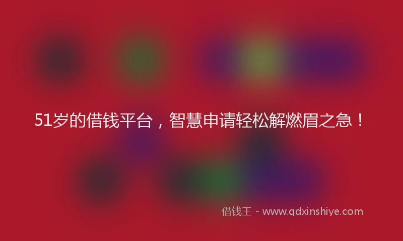 51岁的借钱平台，智慧申请轻松解燃眉之急！