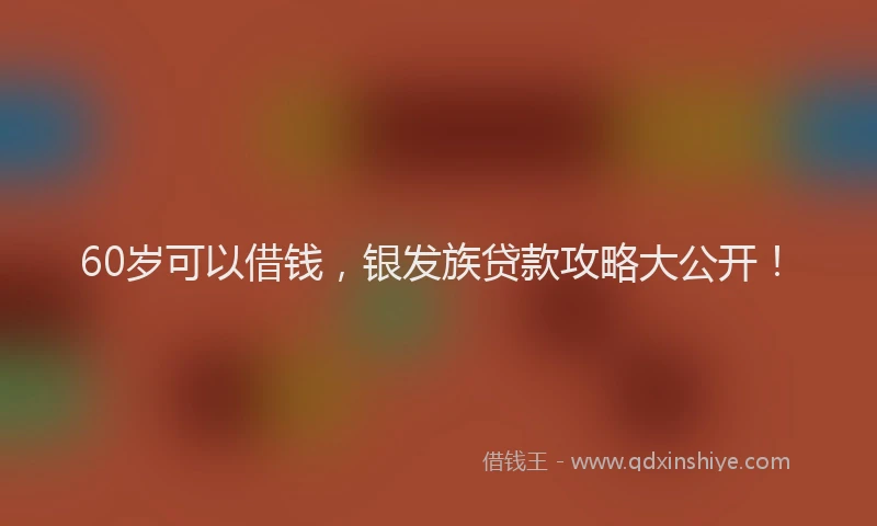 60岁可以借钱，银发族贷款攻略大公开！