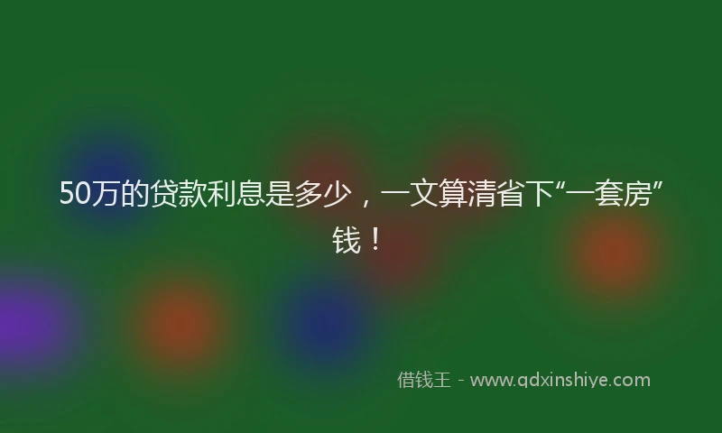 50万的贷款利息是多少，一文算清省下“一套房”钱！