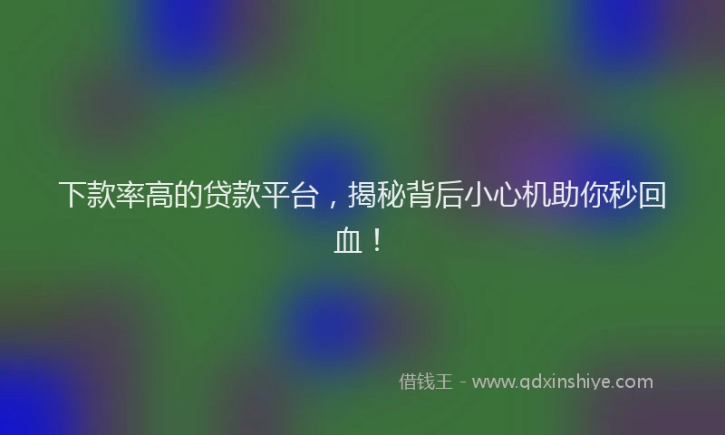 下款率高的贷款平台，揭秘背后小心机助你秒回血！