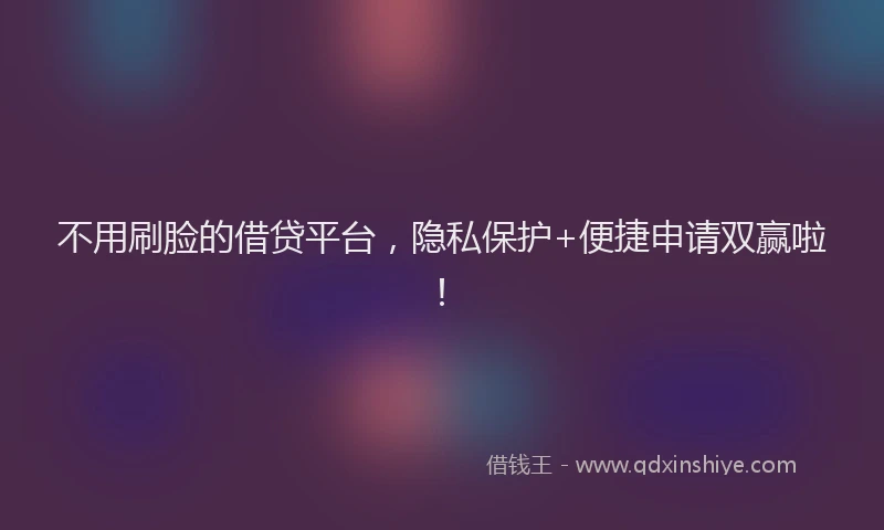 不用刷脸的借贷平台，隐私保护+便捷申请双赢啦！