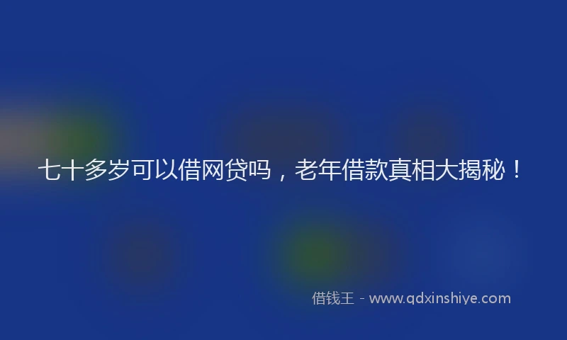 七十多岁可以借网贷吗，老年借款真相大揭秘！