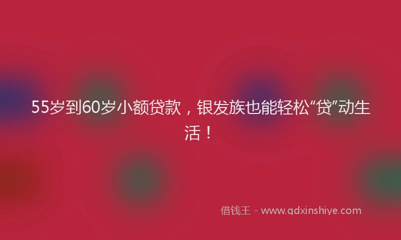 55岁到60岁小额贷款，银发族也能轻松“贷”动生活！