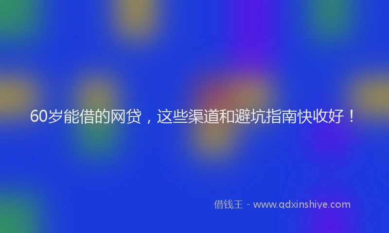 60岁能借的网贷，这些渠道和避坑指南快收好！