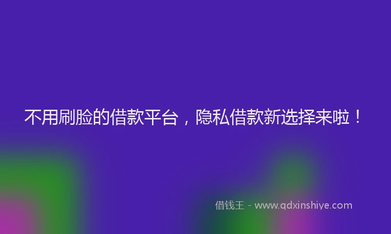 不用刷脸的借款平台，隐私借款新选择来啦！