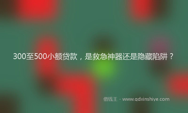 300至500小额贷款，是救急神器还是隐藏陷阱？