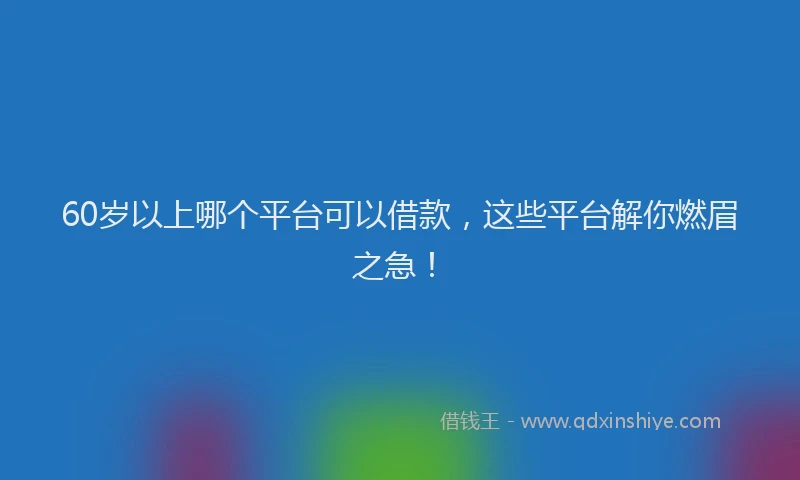 60岁以上哪个平台可以借款，这些平台解你燃眉之急！