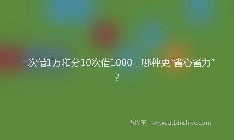 一次借1万和分10次借1000，哪种更“省心省力”？