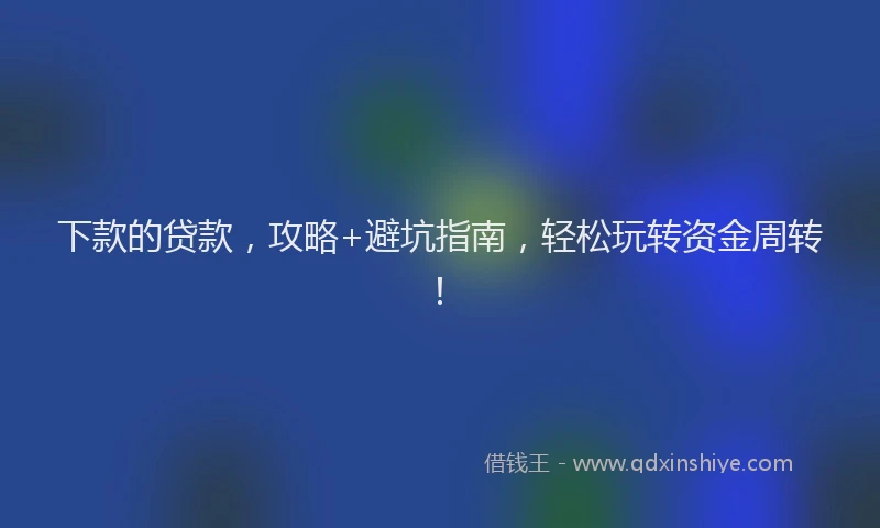 下款的贷款，攻略+避坑指南，轻松玩转资金周转！