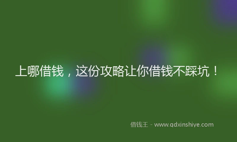 上哪借钱，这份攻略让你借钱不踩坑！