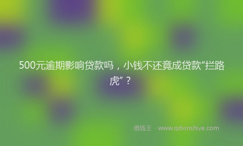 500元逾期影响贷款吗，小钱不还竟成贷款“拦路虎”？