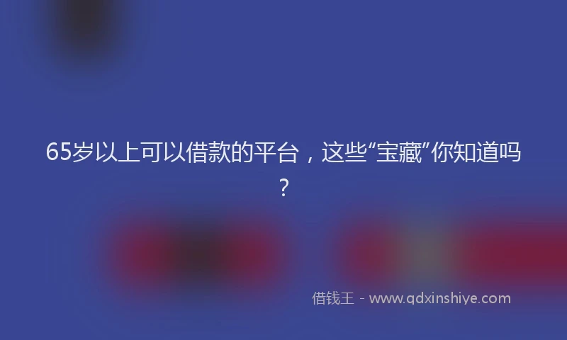 65岁以上可以借款的平台，这些“宝藏”你知道吗？