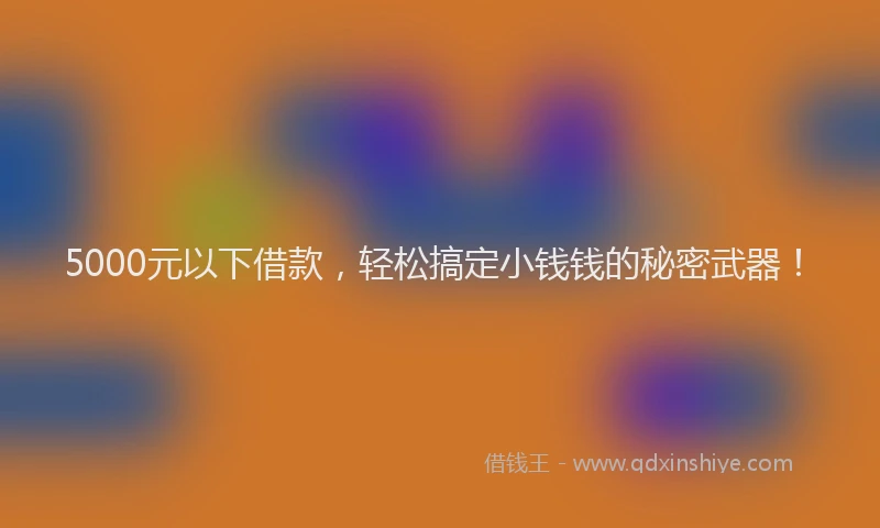 5000元以下借款，轻松搞定小钱钱的秘密武器！