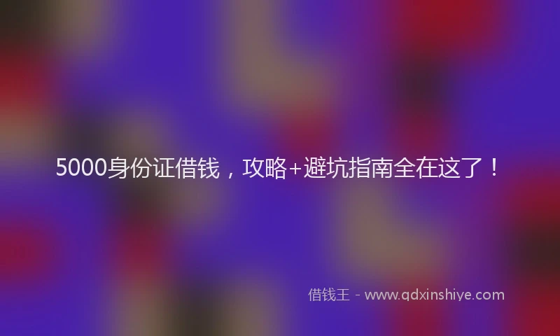 5000身份证借钱，攻略+避坑指南全在这了！