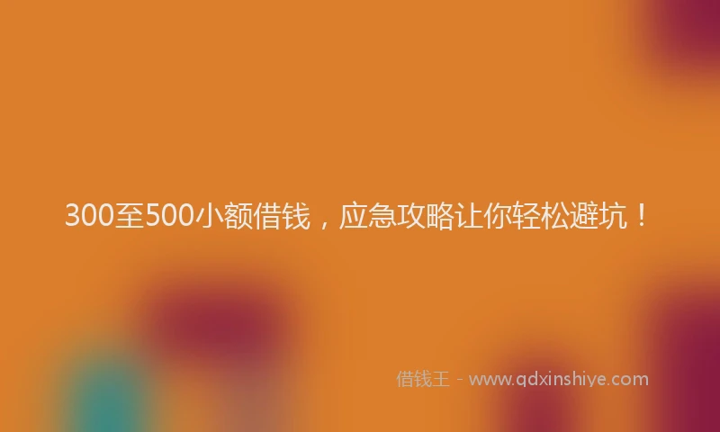 300至500小额借钱，应急攻略让你轻松避坑！