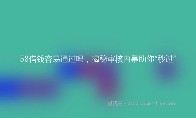 58借钱容易通过吗，揭秘审核内幕助你“秒过”