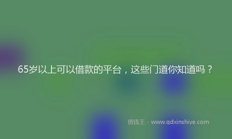 65岁以上可以借款的平台，这些门道你知道吗？