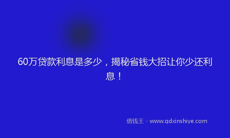 60万贷款利息是多少，揭秘省钱大招让你少还利息！