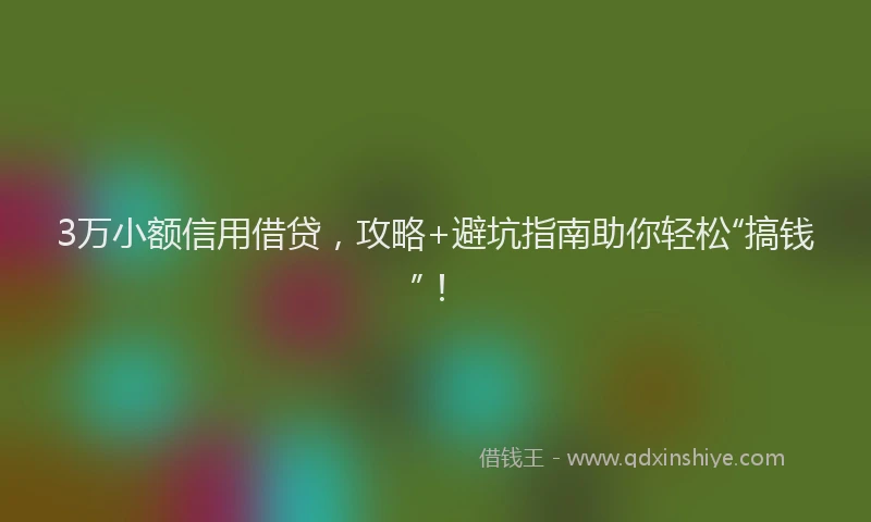 3万小额信用借贷，攻略+避坑指南助你轻松“搞钱”！