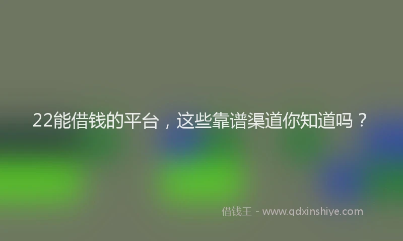 22能借钱的平台，这些靠谱渠道你知道吗？