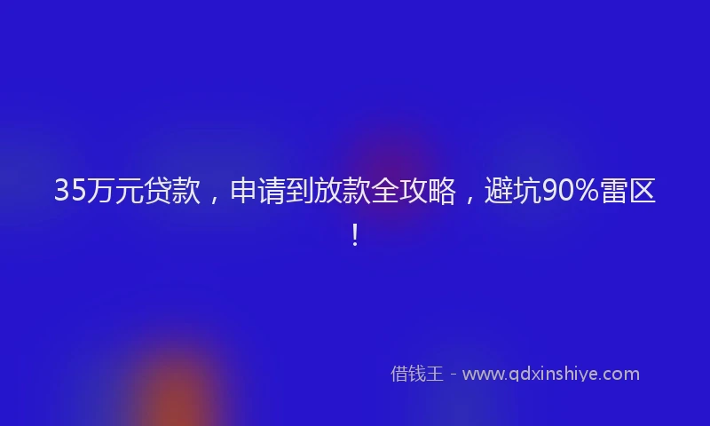 35万元贷款，申请到放款全攻略，避坑90%雷区！