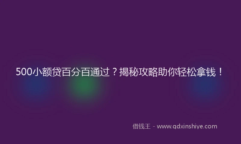 500小额贷百分百通过？揭秘攻略助你轻松拿钱！