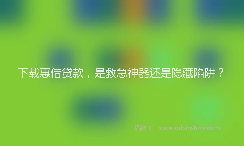 下载惠借贷款，是救急神器还是隐藏陷阱？