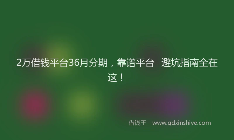 2万借钱平台36月分期，靠谱平台+避坑指南全在这！