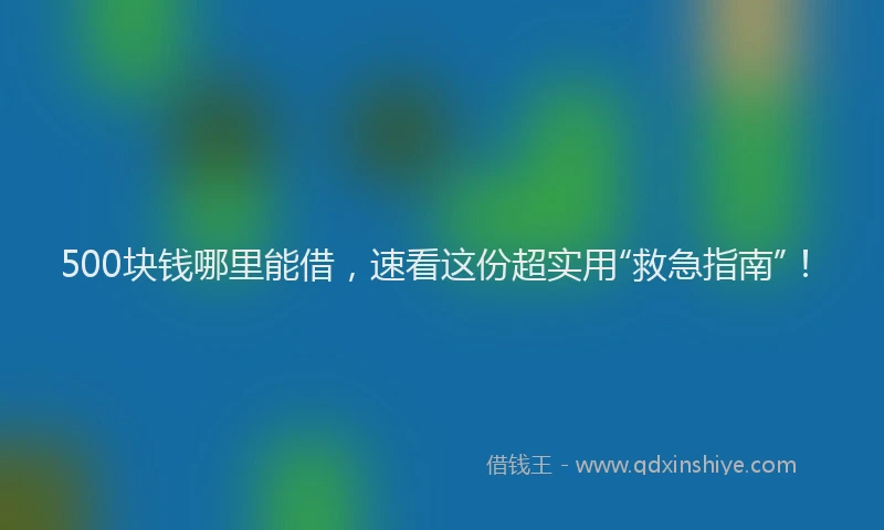 500块钱哪里能借，速看这份超实用“救急指南”！