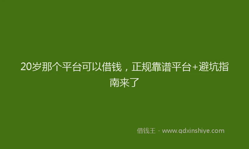20岁那个平台可以借钱，正规靠谱平台+避坑指南来了