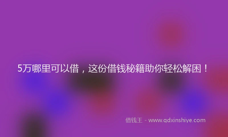 5万哪里可以借，这份借钱秘籍助你轻松解困！