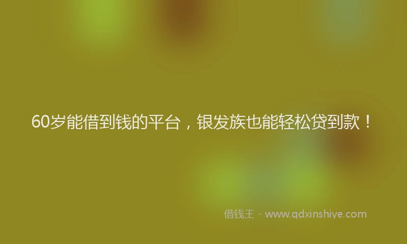 60岁能借到钱的平台，银发族也能轻松贷到款！