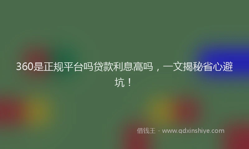 360是正规平台吗贷款利息高吗，一文揭秘省心避坑！