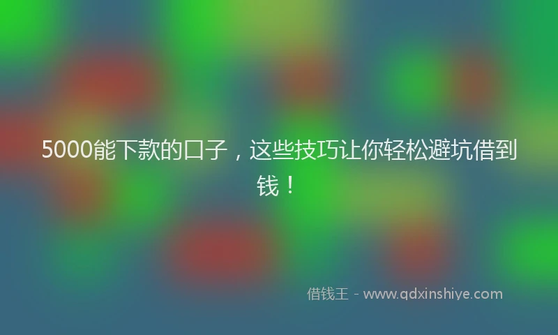 5000能下款的口子，这些技巧让你轻松避坑借到钱！