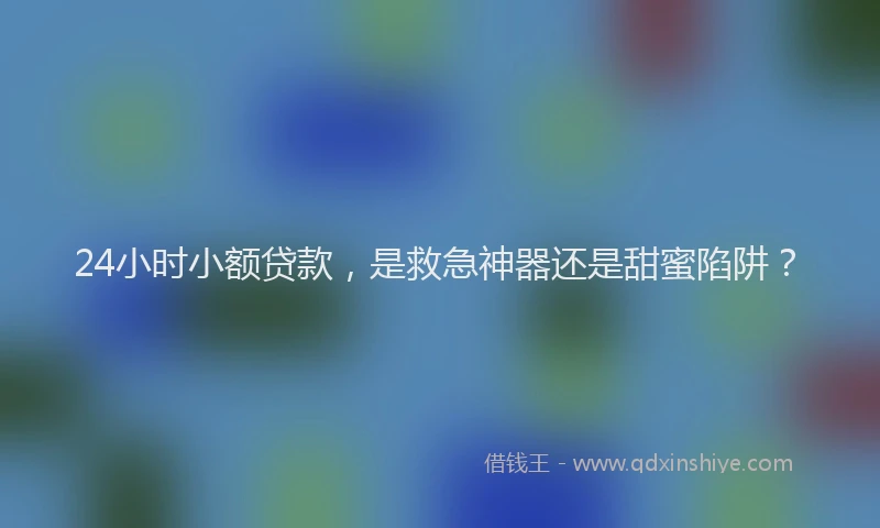 24小时小额贷款，是救急神器还是甜蜜陷阱？