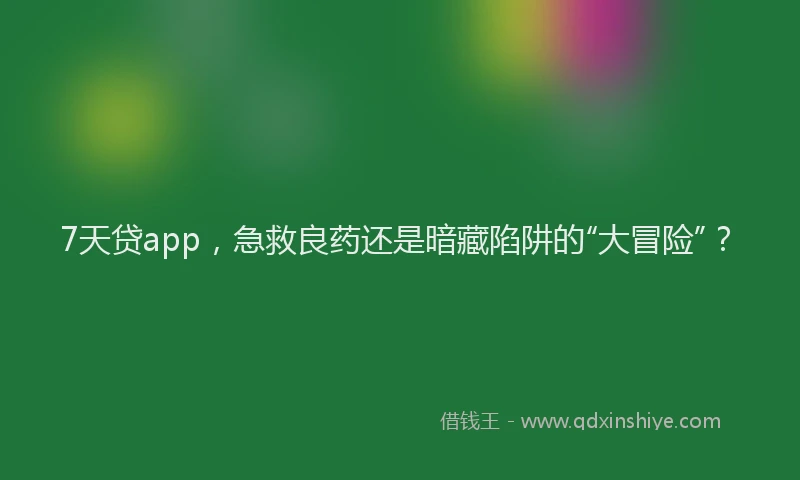 7天贷app，急救良药还是暗藏陷阱的“大冒险”？