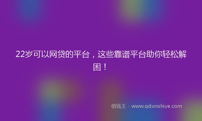 22岁可以网贷的平台，这些靠谱平台助你轻松解困！