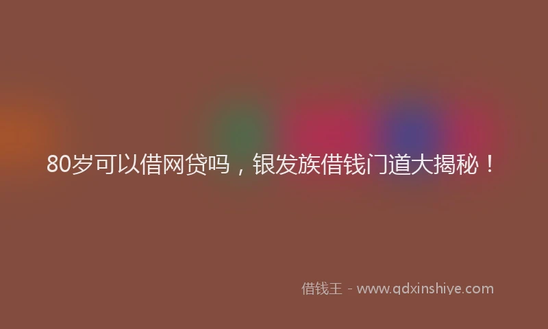 80岁可以借网贷吗，银发族借钱门道大揭秘！