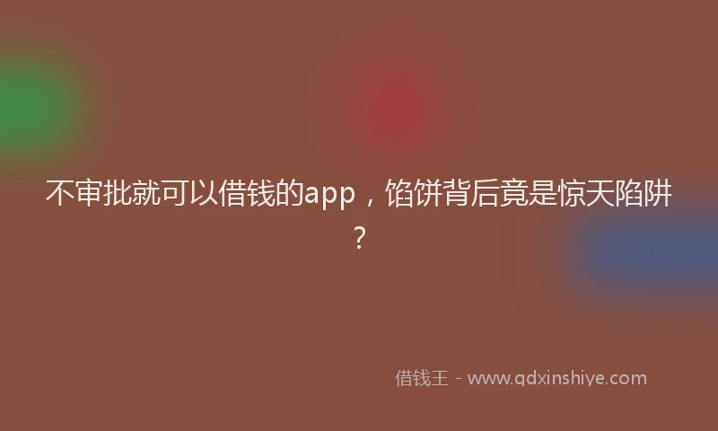 不审批就可以借钱的app，馅饼背后竟是惊天陷阱？