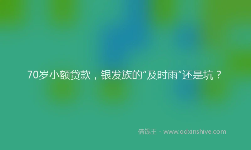 70岁小额贷款,银发族的“及时雨”还是坑?