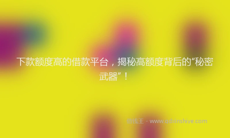 下款额度高的借款平台，揭秘高额度背后的“秘密武器”！