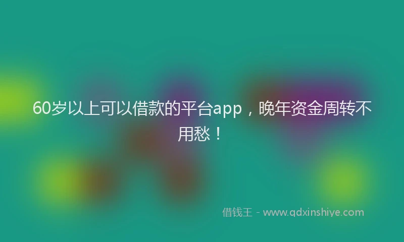 60岁以上可以借款的平台app，晚年资金周转不用愁！