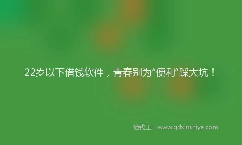 22岁以下借钱软件，青春别为“便利”踩大坑！