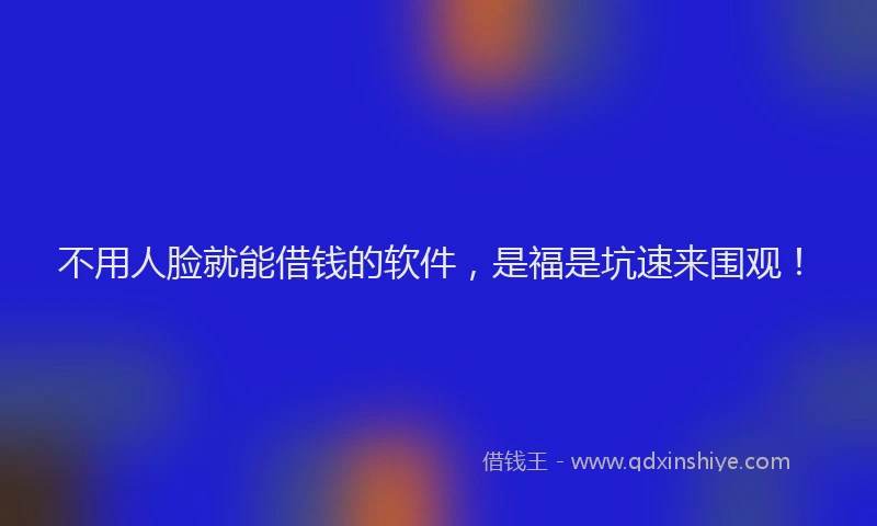 不用人脸就能借钱的软件，是福是坑速来围观！