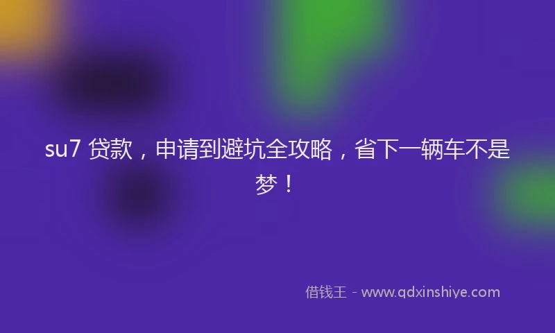 su7 贷款，申请到避坑全攻略，省下一辆车不是梦！