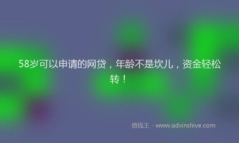 58岁可以申请的网贷，年龄不是坎儿，资金轻松转！