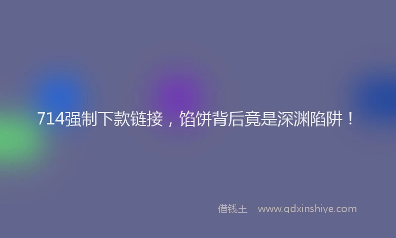 714强制下款链接，馅饼背后竟是深渊陷阱！