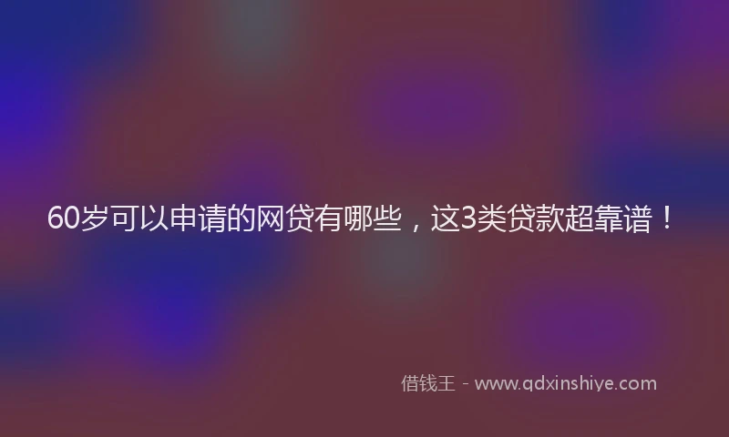 60岁可以申请的网贷有哪些，这3类贷款超靠谱！